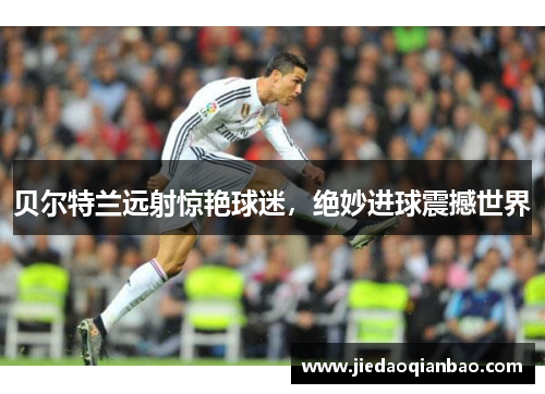 贝尔特兰远射惊艳球迷，绝妙进球震撼世界